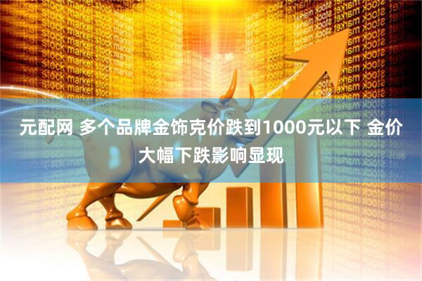 元配网 多个品牌金饰克价跌到1000元以下 金价大幅下跌影响显现