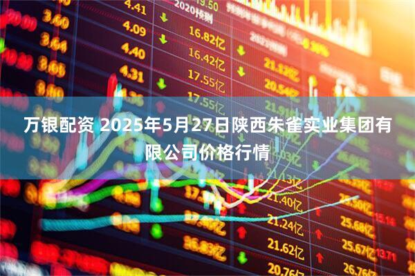 万银配资 2025年5月27日陕西朱雀实业集团有限公司价格行情