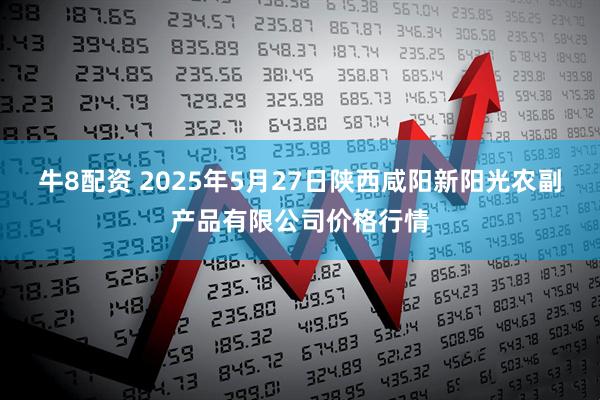 牛8配资 2025年5月27日陕西咸阳新阳光农副产品有限公司价格行情