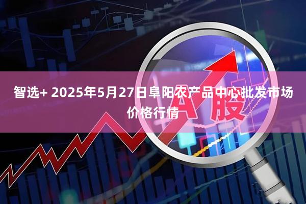智选+ 2025年5月27日阜阳农产品中心批发市场价格行情