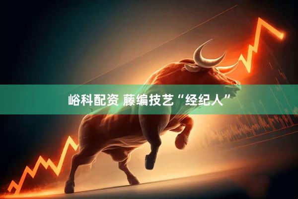 峪科配资 藤编技艺“经纪人”