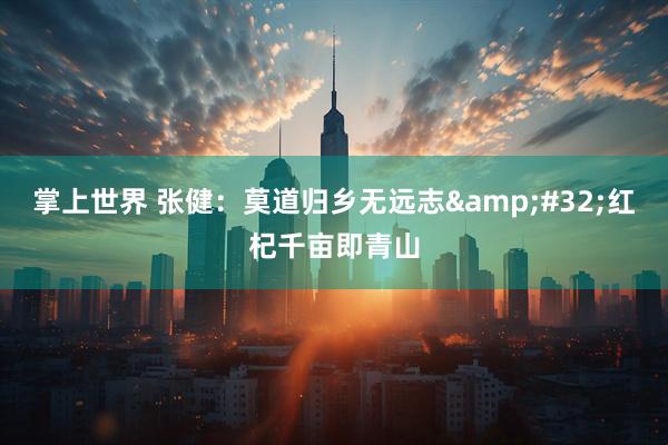 掌上世界 张健：莫道归乡无远志&#32;红杞千亩即青山