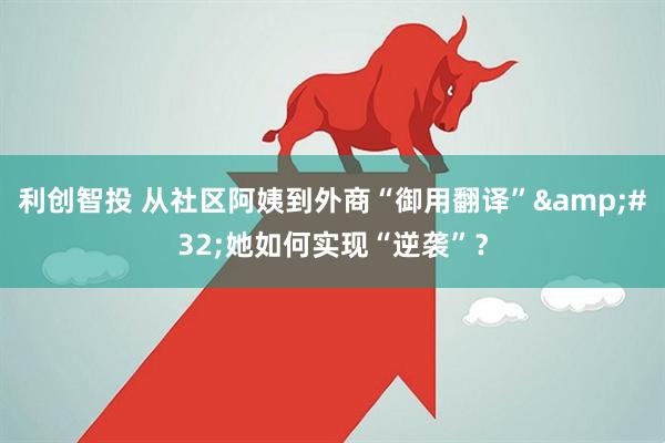 利创智投 从社区阿姨到外商“御用翻译”&#32;她如何实现“逆袭”？