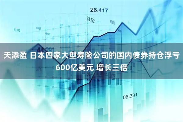 天添盈 日本四家大型寿险公司的国内债券持仓浮亏600亿美元 增长三倍