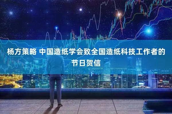 杨方策略 中国造纸学会致全国造纸科技工作者的节日贺信
