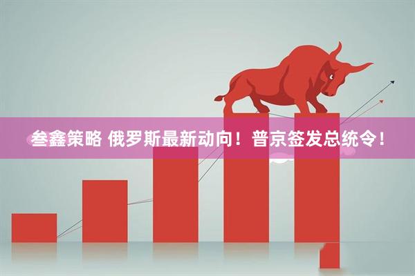 叁鑫策略 俄罗斯最新动向！普京签发总统令！