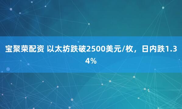 宝聚荣配资 以太坊跌破2500美元/枚，日内跌1.34%