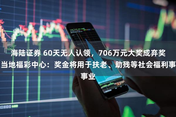 海陆证券 60天无人认领，706万元大奖成弃奖！当地福彩中心：奖金将用于扶老、助残等社会福利事业