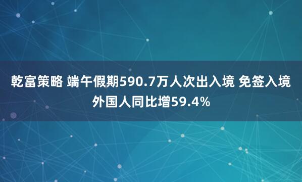 乾富策略 端午假期590.7万人次出入境 免签入境外国人同比增59.4%