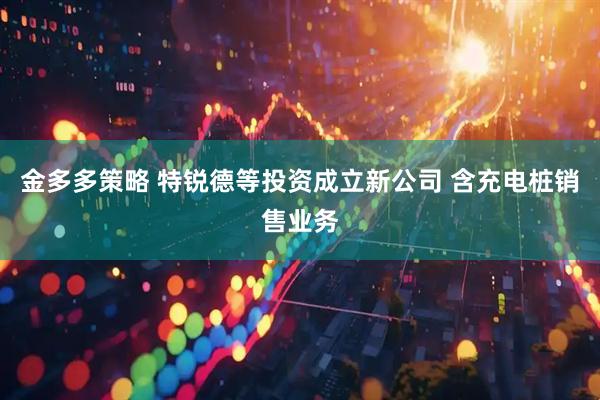金多多策略 特锐德等投资成立新公司 含充电桩销售业务