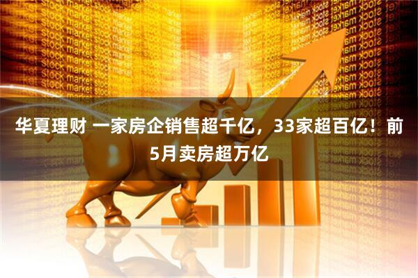 华夏理财 一家房企销售超千亿，33家超百亿！前5月卖房超万亿