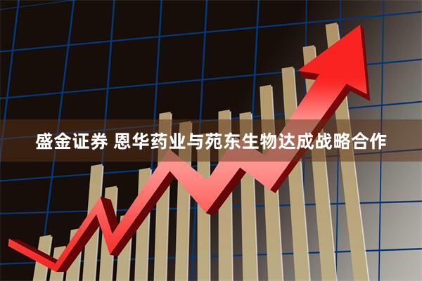 盛金证券 恩华药业与苑东生物达成战略合作