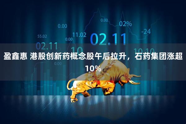 盈鑫惠 港股创新药概念股午后拉升，石药集团涨超10%
