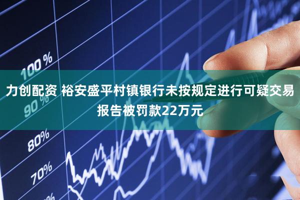 力创配资 裕安盛平村镇银行未按规定进行可疑交易报告被罚款22万元