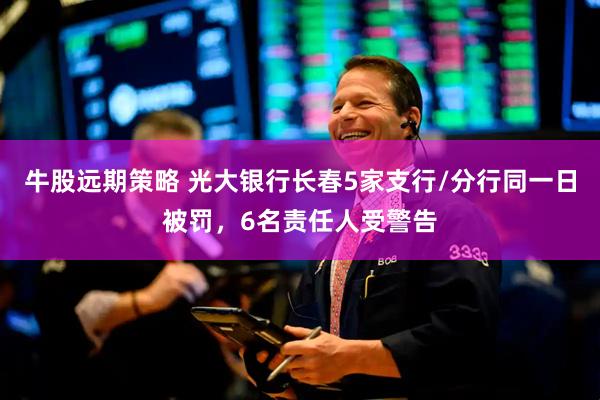 牛股远期策略 光大银行长春5家支行/分行同一日被罚，6名责任人受警告