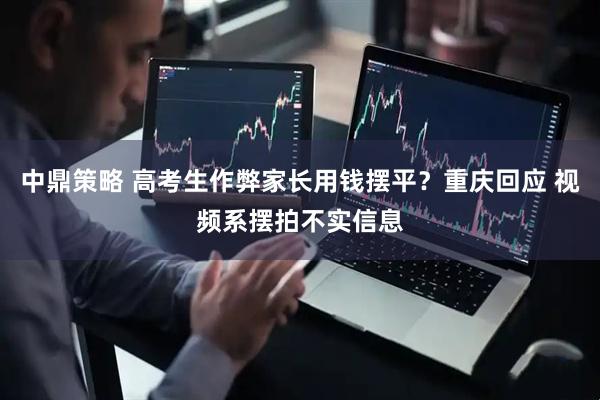 中鼎策略 高考生作弊家长用钱摆平？重庆回应 视频系摆拍不实信息