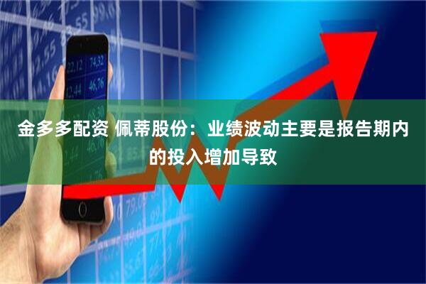 金多多配资 佩蒂股份：业绩波动主要是报告期内的投入增加导致