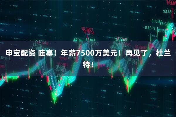 申宝配资 哇塞！年薪7500万美元！再见了，杜兰特！