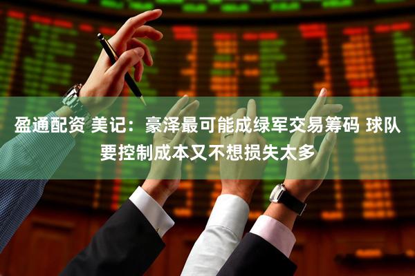 盈通配资 美记：豪泽最可能成绿军交易筹码 球队要控制成本又不想损失太多