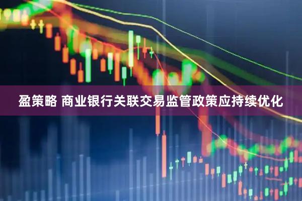 盈策略 商业银行关联交易监管政策应持续优化