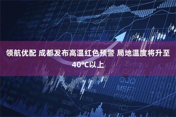 领航优配 成都发布高温红色预警 局地温度将升至40℃以上