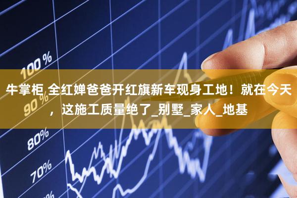 牛掌柜 全红婵爸爸开红旗新车现身工地！就在今天，这施工质量绝了_别墅_家人_地基