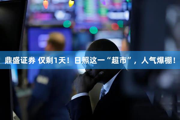 鼎盛证券 仅剩1天！日照这一“超市”，人气爆棚！