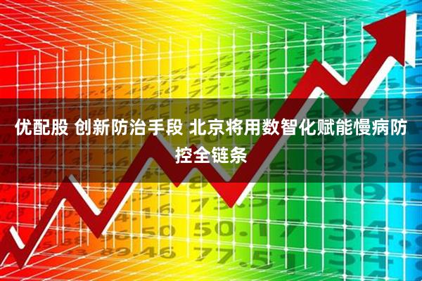 优配股 创新防治手段 北京将用数智化赋能慢病防控全链条