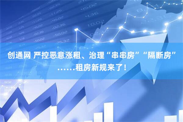 创通网 严控恶意涨租、治理“串串房”“隔断房”……租房新规来了！