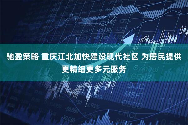 驰盈策略 重庆江北加快建设现代社区 为居民提供更精细更多元服务