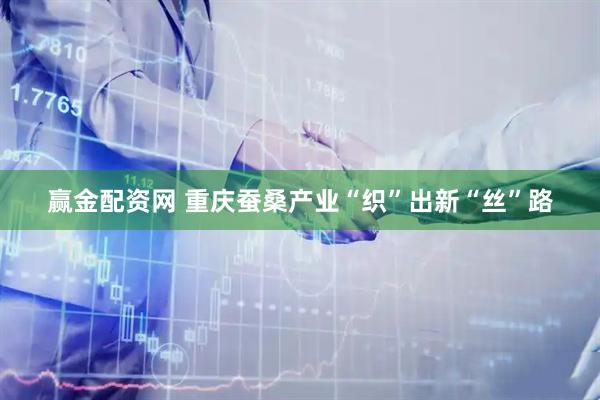 赢金配资网 重庆蚕桑产业“织”出新“丝”路