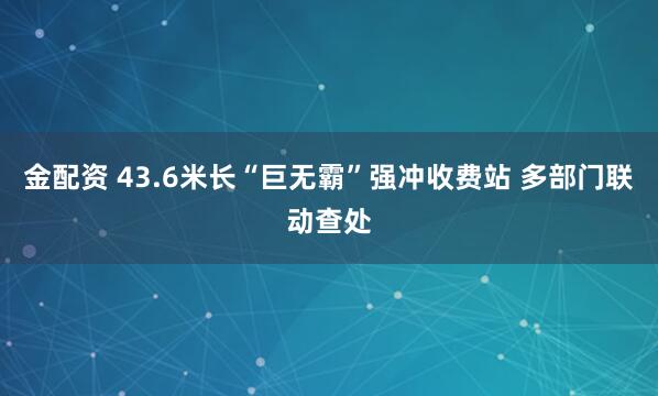 金配资 43.6米长“巨无霸”强冲收费站 多部门联动查处