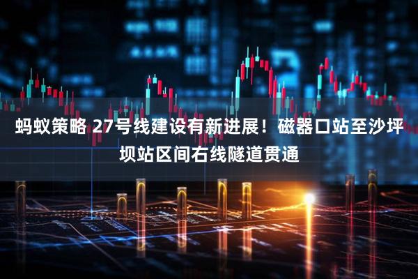 蚂蚁策略 27号线建设有新进展！磁器口站至沙坪坝站区间右线隧道贯通