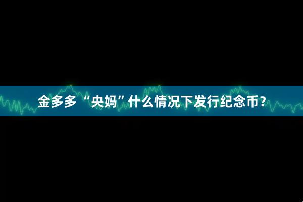 金多多 “央妈”什么情况下发行纪念币？