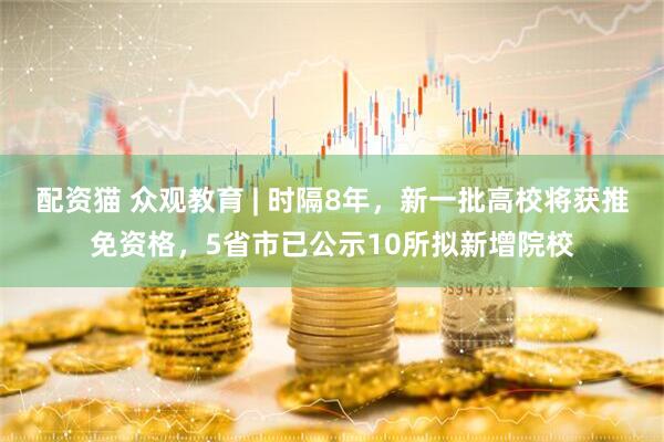 配资猫 众观教育 | 时隔8年，新一批高校将获推免资格，5省市已公示10所拟新增院校