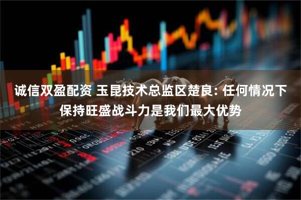 诚信双盈配资 玉昆技术总监区楚良: 任何情况下保持旺盛战斗力是我们最大优势