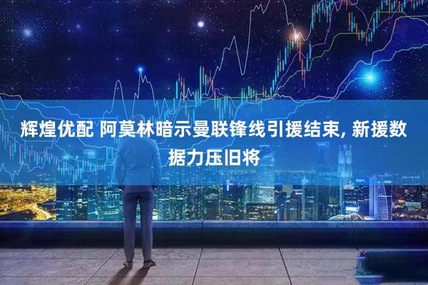 辉煌优配 阿莫林暗示曼联锋线引援结束, 新援数据力压旧将