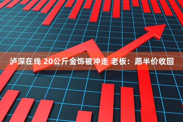 泸深在线 20公斤金饰被冲走 老板：愿半价收回