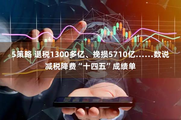 5策略 退税1300多亿、挽损5710亿……数说减税降费“十四五”成绩单