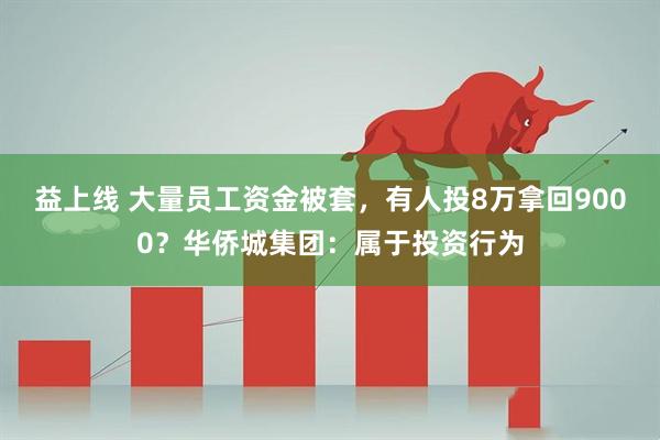 益上线 大量员工资金被套，有人投8万拿回9000？华侨城集团：属于投资行为