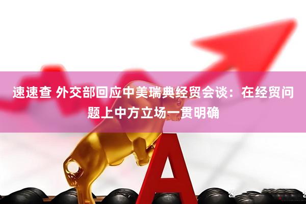 速速查 外交部回应中美瑞典经贸会谈：在经贸问题上中方立场一贯明确