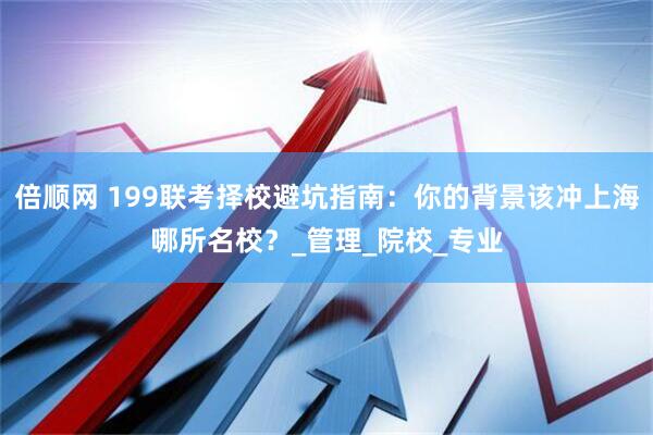 倍顺网 199联考择校避坑指南：你的背景该冲上海哪所名校？_管理_院校_专业