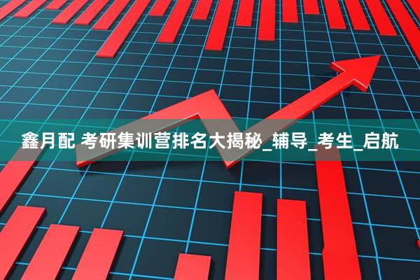 鑫月配 考研集训营排名大揭秘_辅导_考生_启航