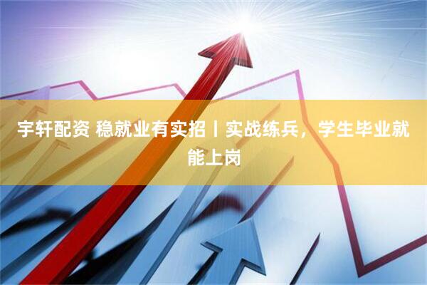 宇轩配资 稳就业有实招丨实战练兵，学生毕业就能上岗