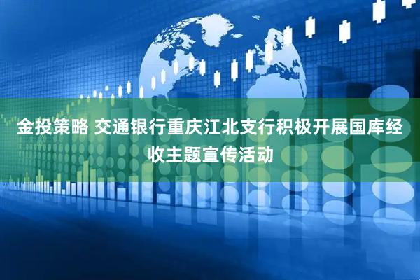 金投策略 交通银行重庆江北支行积极开展国库经收主题宣传活动