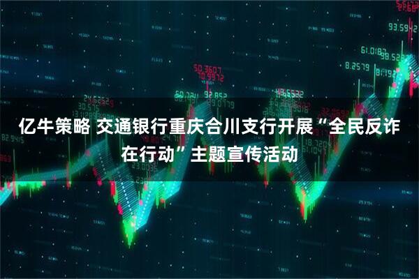 亿牛策略 交通银行重庆合川支行开展“全民反诈在行动”主题宣传活动