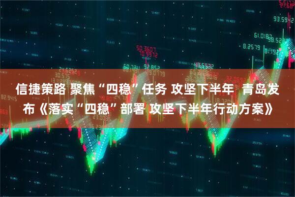信捷策路 聚焦“四稳”任务 攻坚下半年  青岛发布《落实“四稳”部署 攻坚下半年行动方案》