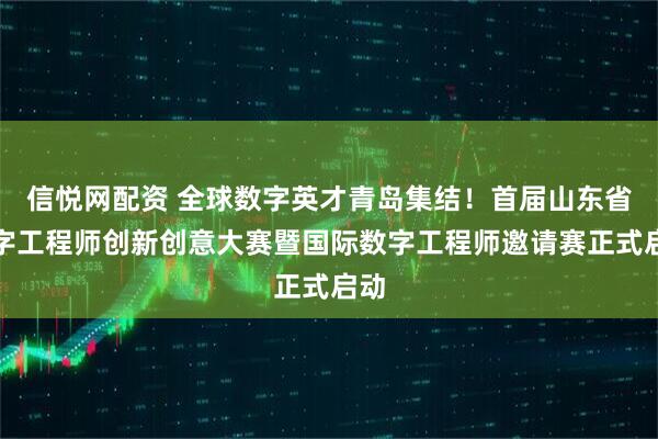 信悦网配资 全球数字英才青岛集结！首届山东省数字工程师创新创意大赛暨国际数字工程师邀请赛正式启动