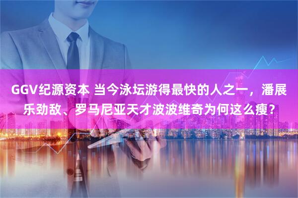 GGV纪源资本 当今泳坛游得最快的人之一，潘展乐劲敌、罗马尼亚天才波波维奇为何这么瘦？