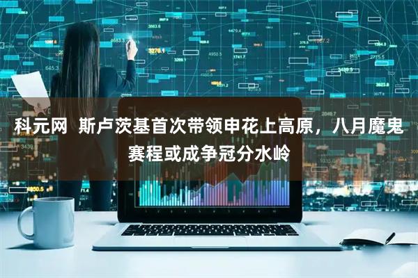 科元网  斯卢茨基首次带领申花上高原，八月魔鬼赛程或成争冠分水岭